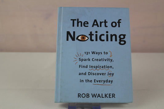 The Art of Noticing: 131 Ways to Spark Creativity, Find Inspiration, and Discover Joy in the Everyday by Rob Walker