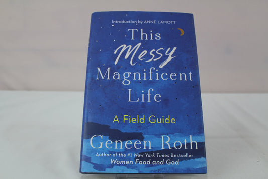 This Messy Magnificent Life: A Field Guide by Geneen Roth, Anne Lamott