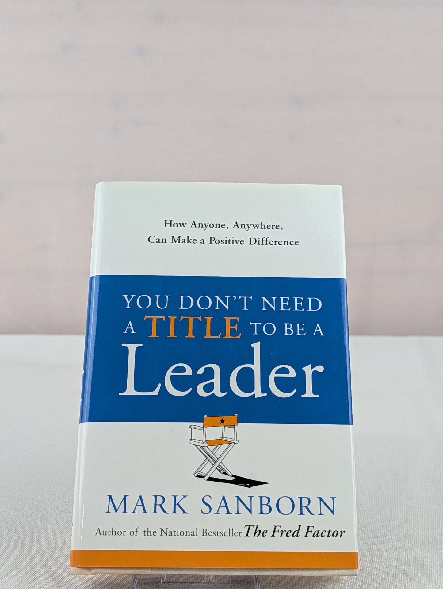 You Don't Need a Title to Be a Leader: How Anyone, Anywhere, Can Make a Positive Difference by Mark Sanborn